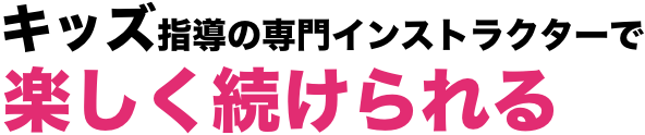 キッズ指導の専門インストラクターで楽しく続けられる